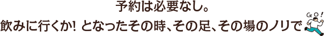 予約は必要なし。飲みに行くか！となったその時、その足、その場のノリで